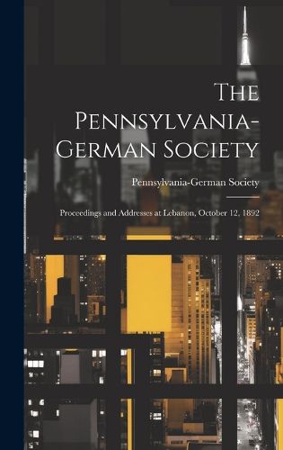 Cover image for The Pennsylvania-German Society; Proceedings and Addresses at Lebanon, October 12, 1892