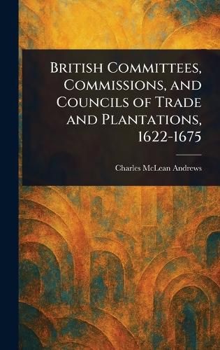 Cover image for British Committees, Commissions, and Councils of Trade and Plantations, 1622-1675