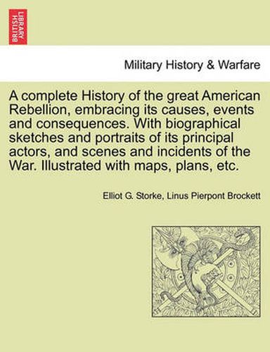 Cover image for A Complete History of the Great American Rebellion, Embracing Its Causes, Events and Consequences. with Biographical Sketches and Portraits of Its Principal Actors, and Scenes and Incidents of the War. Illustrated with Maps, Plans, Etc. Vol. II.