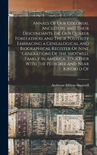 Cover image for Annals Of our Colonial Ancestors and Their Descendants, or, our Quaker Forefathers and Their Posterity Embracing a Genealogical and Biographical Register Of Nine Generations Of the Shotwell Family in America, Together With the Pedigree and Near Kindred Of
