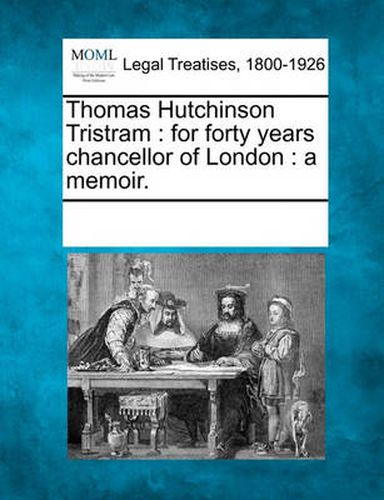 Cover image for Thomas Hutchinson Tristram: For Forty Years Chancellor of London: A Memoir.