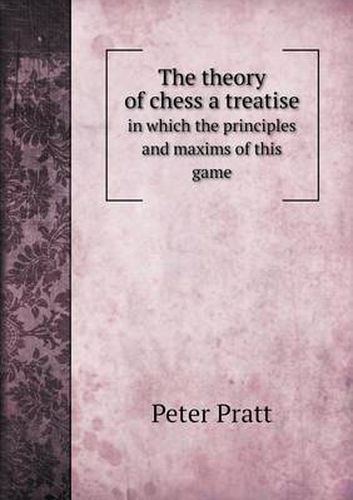 Cover image for The theory of chess a treatise in which the principles and maxims of this game