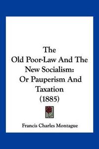 Cover image for The Old Poor-Law and the New Socialism: Or Pauperism and Taxation (1885)