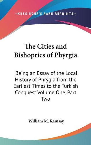 Cover image for The Cities and Bishoprics of Phyrgia: Being an Essay of the Local History of Phrygia from the Earliest Times to the Turkish Conquest Volume One, Part Two