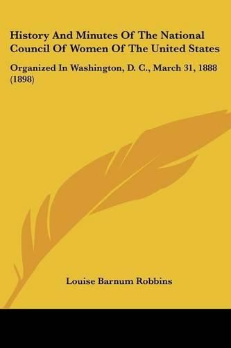 Cover image for History and Minutes of the National Council of Women of the United States: Organized in Washington, D. C., March 31, 1888 (1898)