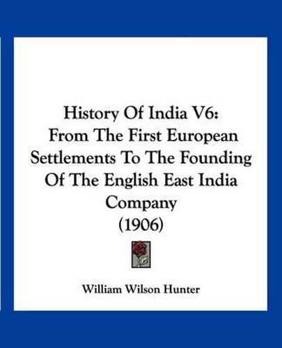 History of India V6: From the First European Settlements to the Founding of the English East India Company (1906)