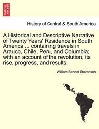 Cover image for A Historical and Descriptive Narrative of Twenty Years' Residence in South America ... Containing Travels in Arauco, Chile, Peru, and Columbia; With an Account of the Revolution, Its Rise, Progress, and Results.