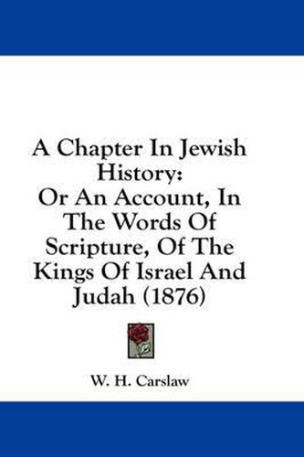 Cover image for A Chapter in Jewish History: Or an Account, in the Words of Scripture, of the Kings of Israel and Judah (1876)