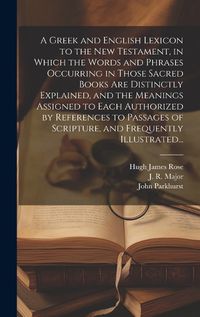 Cover image for A Greek and English Lexicon to the New Testament, in Which the Words and Phrases Occurring in Those Sacred Books Are Distinctly Explained, and the Meanings Assigned to Each Authorized by References to Passages of Scripture, and Frequently Illustrated...