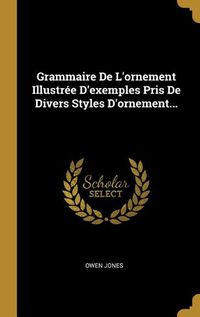 Cover image for Grammaire De L'ornement Illustree D'exemples Pris De Divers Styles D'ornement...