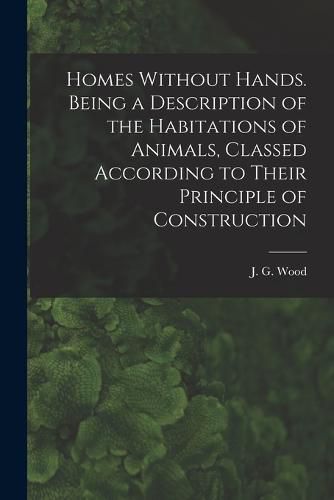 Cover image for Homes Without Hands. Being a Description of the Habitations of Animals, Classed According to Their Principle of Construction