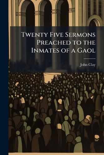 Cover image for Twenty Five Sermons Preached to the Inmates of a Gaol: And in a Great Degree Adapted to a Country Congregation