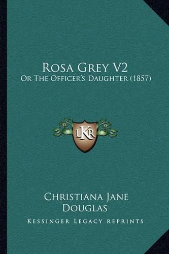 Cover image for Rosa Grey V2: Or the Officer's Daughter (1857)