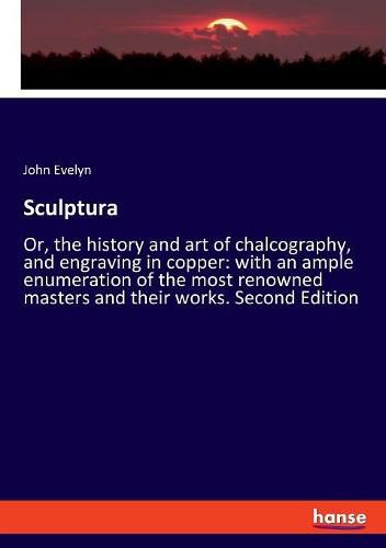 Cover image for Sculptura: Or, the history and art of chalcography, and engraving in copper: with an ample enumeration of the most renowned masters and their works. Second Edition