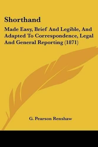 Cover image for Shorthand: Made Easy, Brief And Legible, And Adapted To Correspondence, Legal And General Reporting (1871)