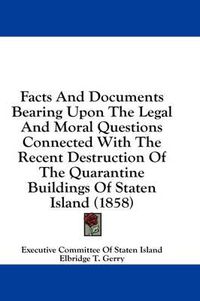 Cover image for Facts and Documents Bearing Upon the Legal and Moral Questions Connected with the Recent Destruction of the Quarantine Buildings of Staten Island (1858)