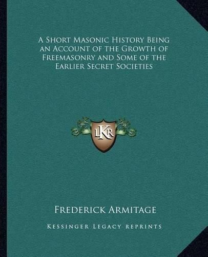 A Short Masonic History Being an Account of the Growth of Freemasonry and Some of the Earlier Secret Societies