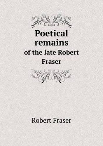 Poetical remains of the late Robert Fraser