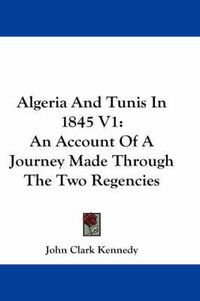 Cover image for Algeria and Tunis in 1845 V1: An Account of a Journey Made Through the Two Regencies