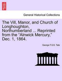 Cover image for The VILL, Manor, and Church of Longhoughton, Northumberland ... Reprinted from the Alnwick Mercury, Dec. 1, 1864.