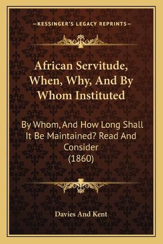 Cover image for African Servitude, When, Why, and by Whom Instituted: By Whom, and How Long Shall It Be Maintained? Read and Consider (1860)