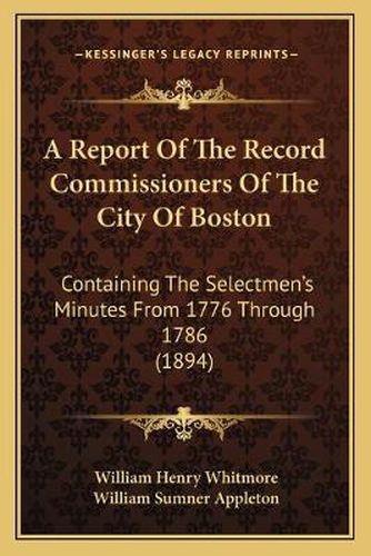 A Report of the Record Commissioners of the City of Boston: Containing the Selectmen's Minutes from 1776 Through 1786 (1894)