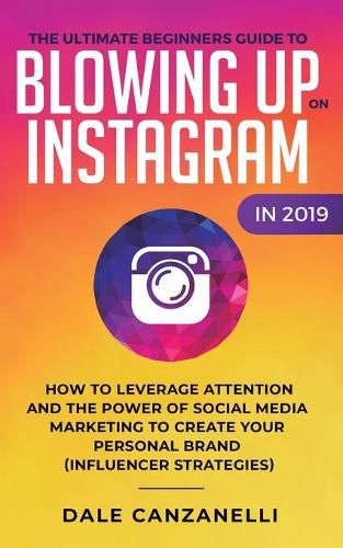 Cover image for The Ultimate Beginners Guide to Blowing Up on Instagram in 2019: How to Leverage Attention and the Power of Social Media Marketing to Create Your Personal Brand (Influencer Strategies)