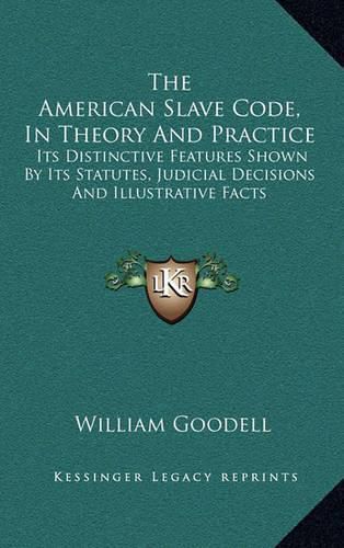 The American Slave Code, in Theory and Practice: Its Distinctive Features Shown by Its Statutes, Judicial Decisions and Illustrative Facts