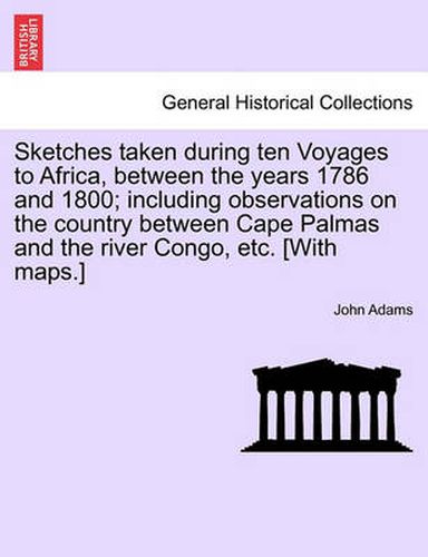 Cover image for Sketches Taken During Ten Voyages to Africa, Between the Years 1786 and 1800; Including Observations on the Country Between Cape Palmas and the River Congo, Etc. [With Maps.]