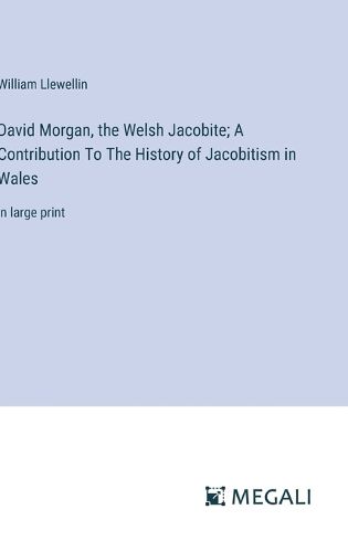 Cover image for David Morgan, the Welsh Jacobite; A Contribution To The History of Jacobitism in Wales