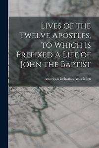 Cover image for Lives of the Twelve Apostles, to Which is Prefixed A Life of John the Baptist