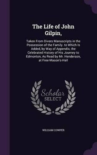 The Life of John Gilpin,: Taken from Divers Manuscripts in the Possession of the Family. to Which Is Added, by Way of Appendix, the Celebrated History of His Journey to Edmonton, as Read by Mr. Henderson, at Free-Mason's-Hall