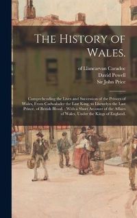Cover image for The History of Wales.: Comprehending the Lives and Succession of the Princes of Wales, From Cadwalader the Last King, to Lhewelyn the Last Prince, of British Blood.: With a Short Account of the Affairs of Wales, Under the Kings of England.