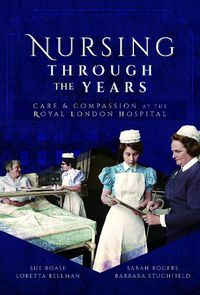 Cover image for Nursing Through the Years: Care and Compassion at the Royal London Hospital