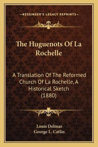 The Huguenots of La Rochelle: A Translation of the Reformed Church of La Rochelle, a Historical Sketch (1880)