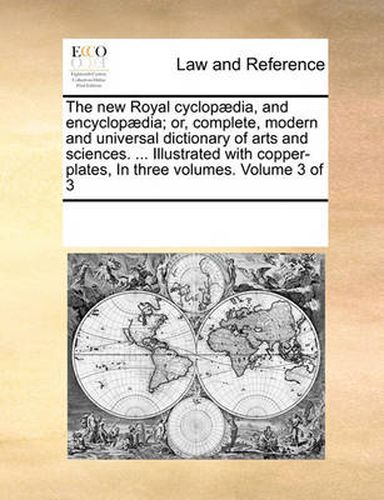 Cover image for The New Royal Cyclopaedia, and Encyclopaedia; Or, Complete, Modern and Universal Dictionary of Arts and Sciences. ... Illustrated with Copper-Plates, in Three Volumes. Volume 3 of 3