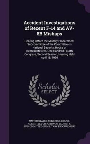 Cover image for Accident Investigations of Recent F-14 and AV-8b Mishaps: Hearing Before the Military Procurement Subcommittee of the Committee on National Security, House of Representatives, One Hundred Fourth Congress, Second Session, Hearing Held April 16, 1996