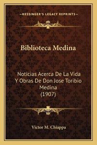 Cover image for Biblioteca Medina: Noticias Acerca de La Vida y Obras de Don Jose Toribio Medina (1907)