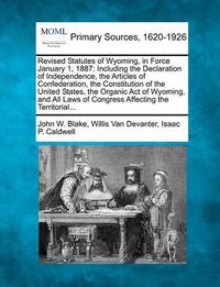 Cover image for Revised Statutes of Wyoming, in Force January 1, 1887: Including the Declaration of Independence, the Articles of Confederation, the Constitution of the United States, the Organic Act of Wyoming, and All Laws of Congress Affecting the Territorial...