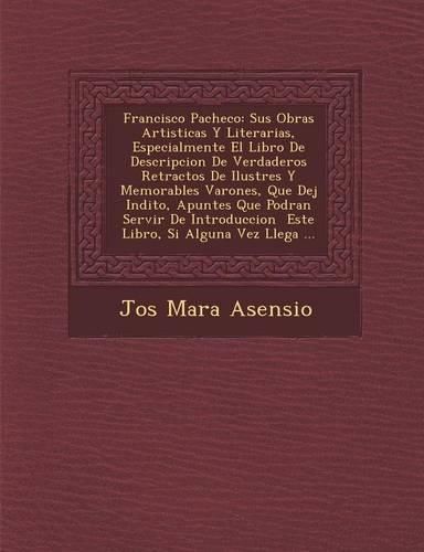 Cover image for Francisco Pacheco: Sus Obras Artisticas y Literarias, Especialmente El Libro de Descripcion de Verdaderos Retractos de Ilustres y Memorables Varones, Que Dej in Dito, Apuntes Que Podran Servir de Introduccion Este Libro, Si Alguna Vez Llega ...