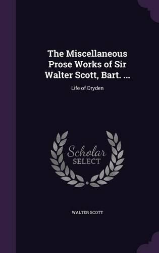 The Miscellaneous Prose Works of Sir Walter Scott, Bart. ...: Life of Dryden