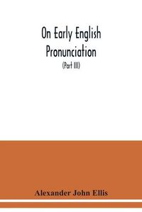 Cover image for On early English pronunciation: with especial reference to Shakspere and Chaucer, containing an investigation of the correspondence of writing with speech in England from the Anglosaxon period to the present day (Part III)