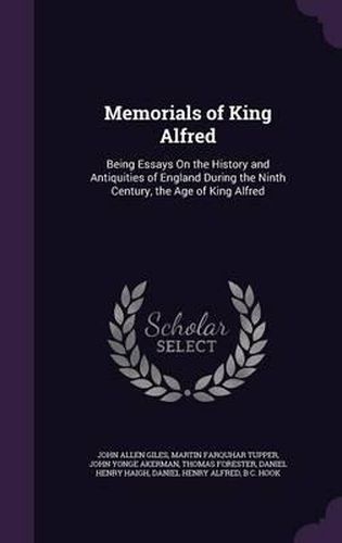 Memorials of King Alfred: Being Essays on the History and Antiquities of England During the Ninth Century, the Age of King Alfred