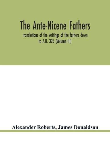 The Ante-Nicene fathers. translations of the writings of the fathers down to A.D. 325 (Volume III)