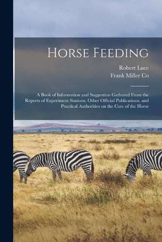 Cover image for Horse Feeding: a Book of Information and Suggestion Gathered From the Reports of Experiment Stations, Other Official Publications, and Practical Authorities on the Care of the Horse