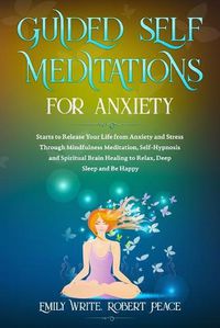 Cover image for Guided Self Meditations for Anxiety: Starts to Release Your Life from Anxiety and Stress Through Mindfulness Meditation, Self-Hypnosis and Spiritual Brain Healing to Relax, Deep Sleep and Be Happy