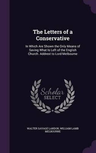 Cover image for The Letters of a Conservative: In Which Are Shown the Only Means of Saving What Is Left of the English Church. Addrest to Lord Melbourne