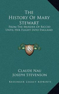 Cover image for The History of Mary Stewart: From the Murder of Riccio Until Her Flight Into England