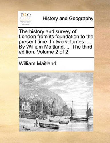 Cover image for The History and Survey of London from Its Foundation to the Present Time. in Two Volumes. ... by William Maitland, ... the Third Edition. Volume 2 of 2