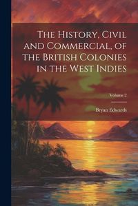 Cover image for The History, Civil and Commercial, of the British Colonies in the West Indies; Volume 2